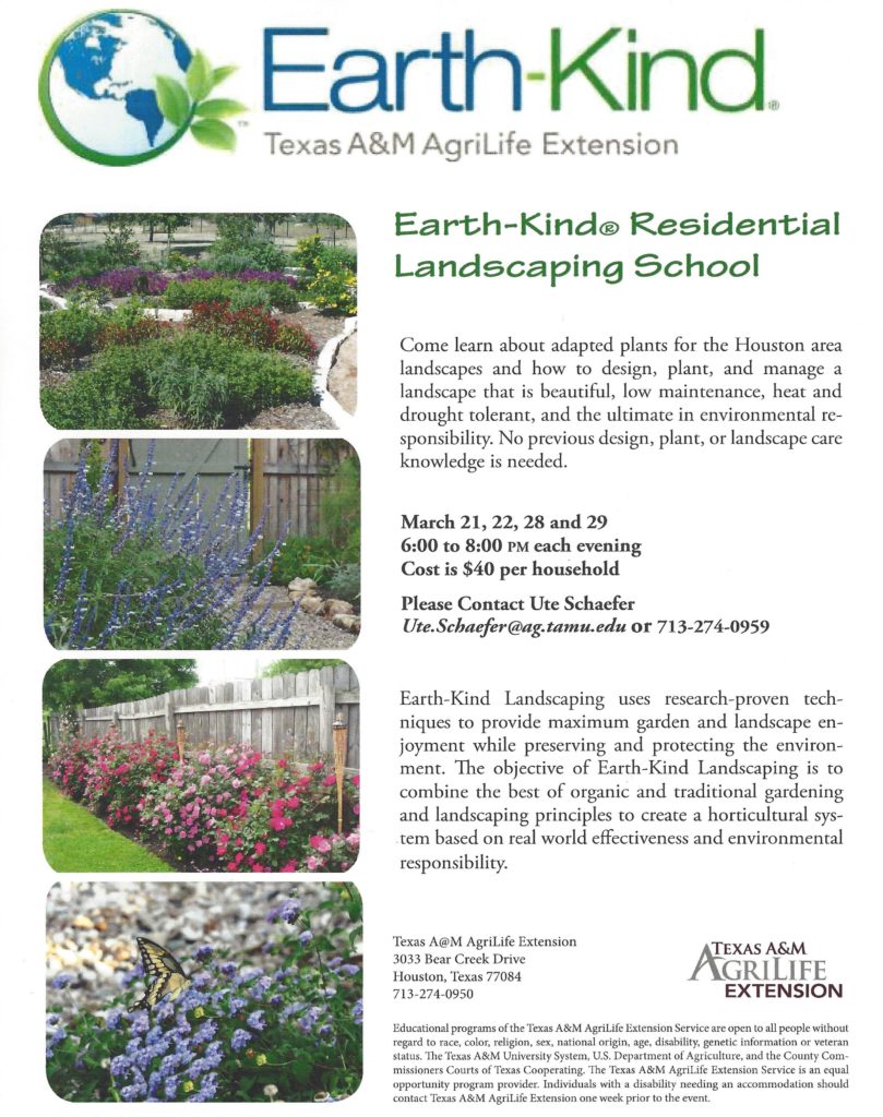 Texas A&M AgriLife Extension is proud to present the Earth Kind Residential Landscaping School on March 21, 22, 28 and 29 for $40 held from 6 to 8 each evening.  For more information, contact Ute Schaefer at 713-274-0959.