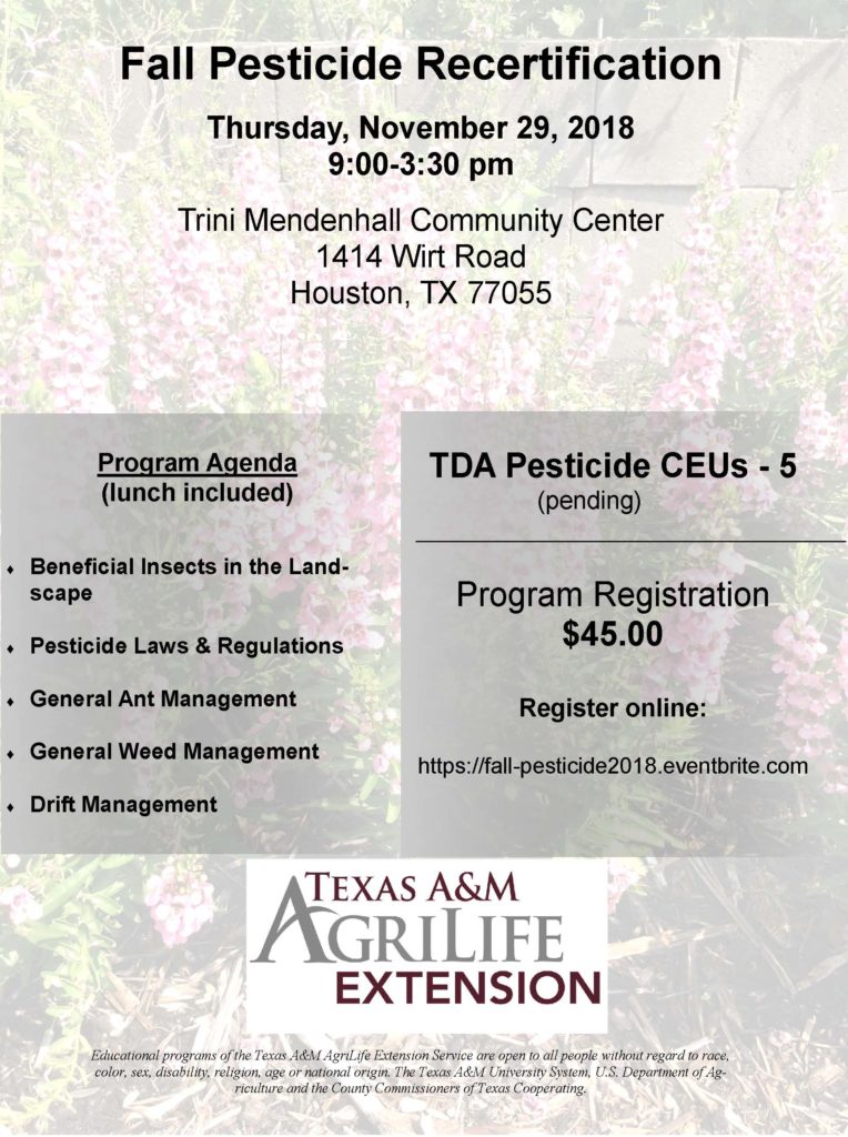 Do you need your Pesticide CEUs? We are holding our Fall Pesticide Recertification on Thursday, November 29th from 9 am to 3:30 pm at Trini Mendenhall Community Center, located at 1414 Wirt Rd, Houston, Tx 77055. Program registration cost is $45 and you will receive 5 TDA Pesticide CEUs (pending) Lunch is included. To register, go to https://fall-pesticide2018.eventbrite.com or call the Extension office at 713-274-0950.