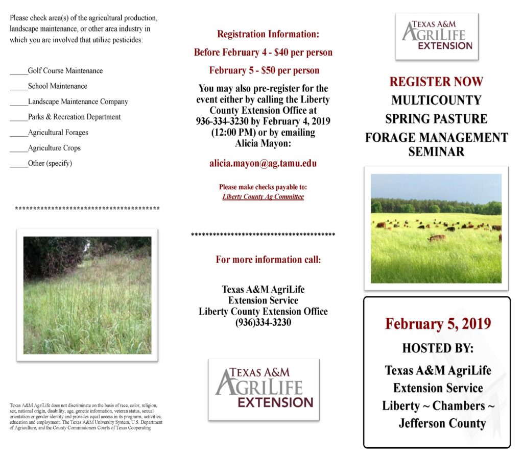 Front Side of the Liberty County AgriLife Extension Service is hosting a multi county Spring pasture forage management seminar on Tuesday, February 5th. The event will take place at the Trinity Valley Exposition Fairgrounds located at 321 Wallisville Road in Liberty, Texas. If you register by February 4, the fee is $40, after the 5th, the fee increases to $50. To pre-register, contact Alicia Mayon at 936-334-3230. The program starts at 8:45 and will be complete by 3 pm. 4 general and 1 Laws and Regs CEU’s will be offered.